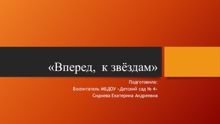 «Вперед, к звёздам»Подготовила: Воспитатель МБДОУ «Детский сад № 4»Сиднева Екатерина Андреевна