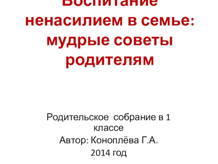 Воспитание ненасилием в семье: мудрые советы родителямРодительское собрание в 1 классеАвтор: Коноплёва Г.А.2014 год