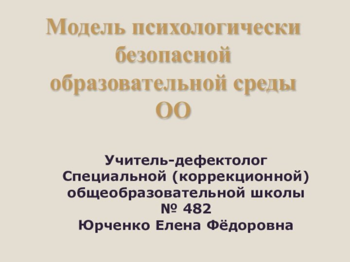 Модель психологически безопасной образовательной среды ООУчитель-дефектолог Специальной (коррекционной) общеобразовательной школы № 482