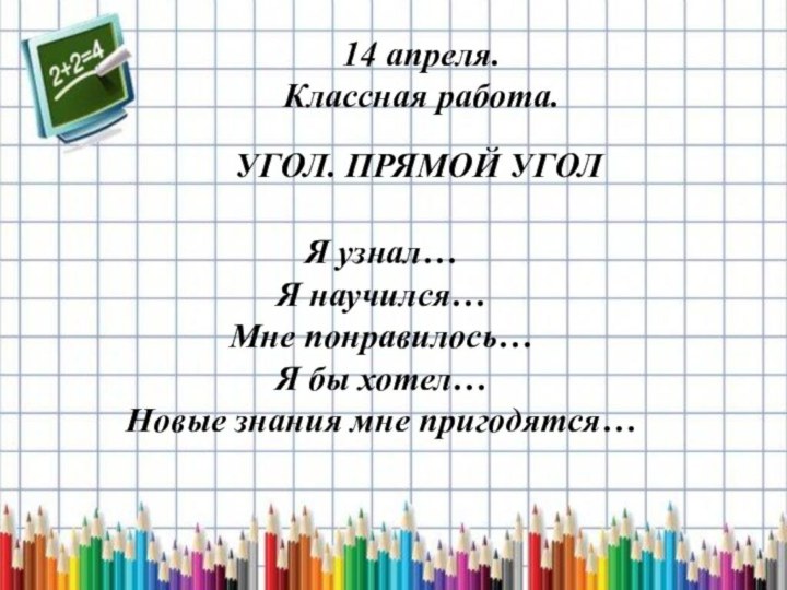 14 апреля.Классная работа.Я узнал…Я научился…Мне понравилось…Я бы хотел…Новые знания мне пригодятся…УГОЛ. ПРЯМОЙ УГОЛ