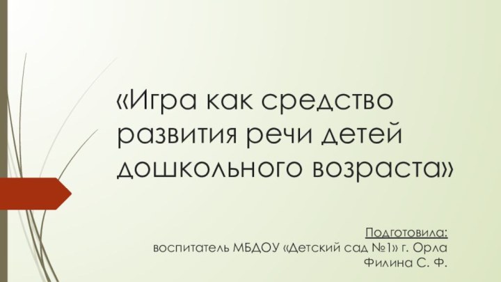 «Игра как средство развития речи детей дошкольного возраста»Подготовила:воспитатель МБДОУ «Детский сад №1» г. ОрлаФилина С. Ф.