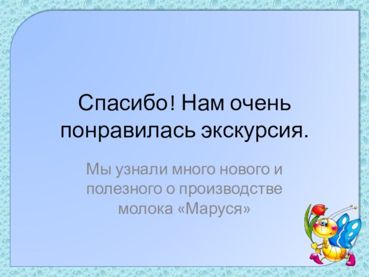 Спасибо! Нам очень понравилась экскурсия.Мы узнали много нового и полезного о производстве молока «Маруся»