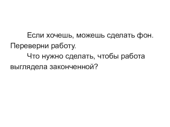 Если хочешь, можешь сделать фон.Переверни работу.  		Что