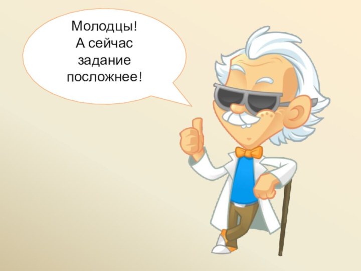 Молодцы!А сейчас заданиепосложнее!