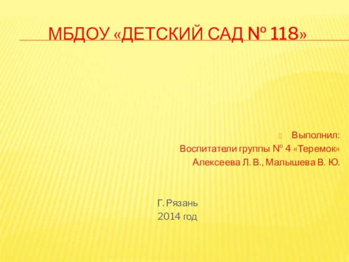 МБДОУ «Детский сад № 118»Выполнил: Воспитатели группы № 4 «Теремок»Алексеева Л. В.,