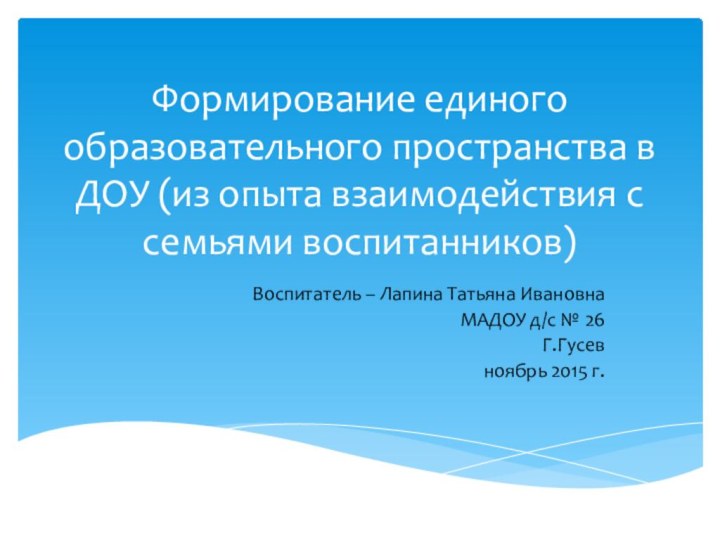 Формирование единого образовательного пространства в ДОУ (из опыта взаимодействия с семьями воспитанников)Воспитатель