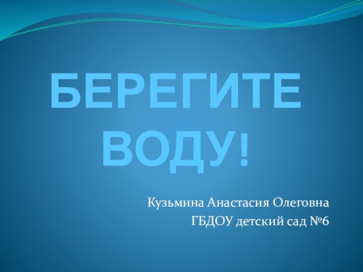 БЕРЕГИТЕ ВОДУ!Кузьмина Анастасия ОлеговнаГБДОУ детский сад №6