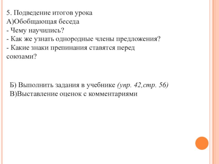 5. Подведение итогов урокаА)Обобщающая беседа- Чему научились?- Как же узнать однородные члены предложения?- Какие