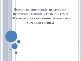 Проект развивающий предметно- пространственной среды по теме:  Наши друзья- домашние животные ( средняя группа) методическая разработка (средняя группа)