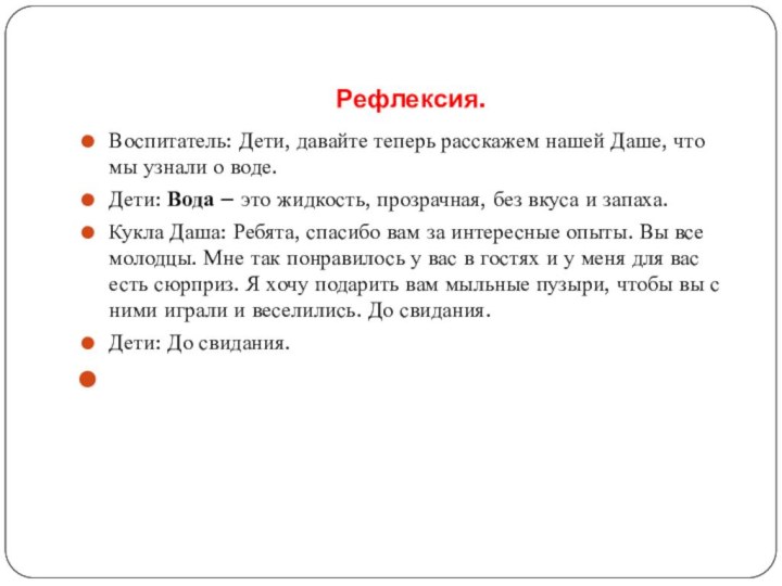 Рефлексия.Воспитатель: Дети, давайте теперь расскажем нашей Даше, что мы узнали о воде.Дети: Вода –