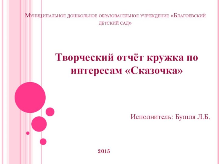 Муниципальное дошкольное образовательное учреждение «Благоевский детский сад»2015Творческий отчёт кружка по интересам «Сказочка»Исполнитель: Бушля Л.Б.