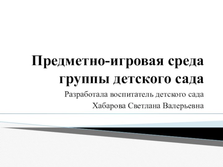 Предметно-игровая среда группы детского сада Разработала воспитатель детского сада Хабарова Светлана Валерьевна