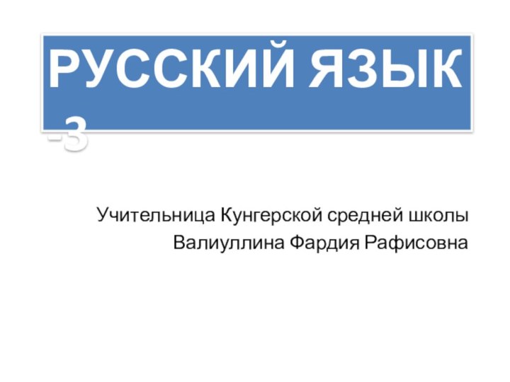 Учительница Кунгерской средней школы Валиуллина Фардия РафисовнаРУССКИЙ ЯЗЫК -3