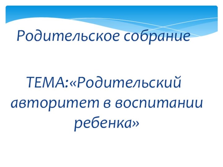 Родительское собраниеТЕМА:«Родительский авторитет в воспитании ребенка»