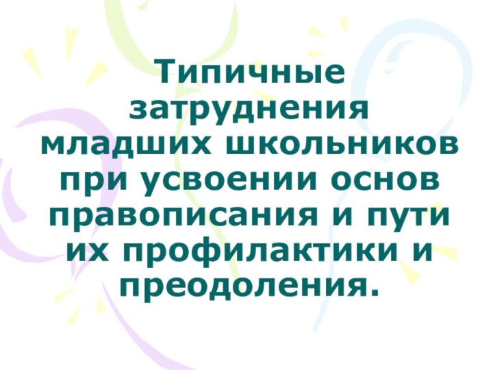 Типичные затруднения младших школьников при усвоении основ правописания и пути их профилактики и преодоления.