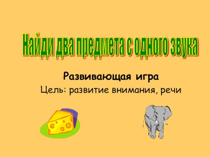 Развивающая играЦель: развитие внимания, речиНайди два предмета с одного звука