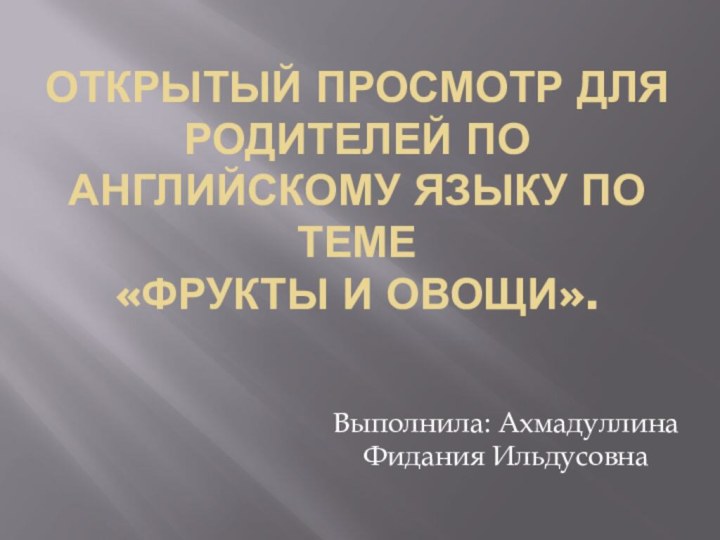 Открытый просмотр для родителей по английскому языку по теме «Фрукты и овощи». Выполнила: Ахмадуллина Фидания Ильдусовна