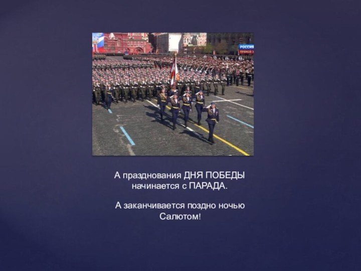 А празднования ДНЯ ПОБЕДЫ начинается с ПАРАДА. А заканчивается поздно ночью Салютом!