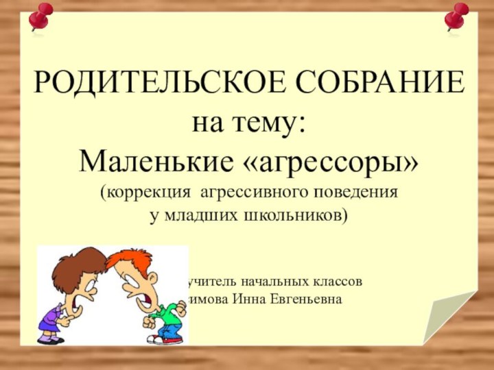 РОДИТЕЛЬСКОЕ СОБРАНИЕна тему:Маленькие «агрессоры» (коррекция агрессивного поведения у младших школьников) Автор: учитель