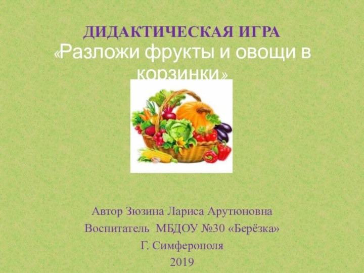 Дидактическая игра «Разложи фрукты и овощи в корзинки»Автор Зюзина Лариса АрутюновнаВоспитатель МБДОУ №30 «Берёзка»Г. Симферополя2019