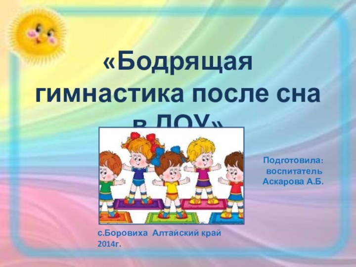 «Бодрящая гимнастика после сна в ДОУ»Подготовила: воспитательАскарова А.Б.с.Боровиха Алтайский край  2014г.