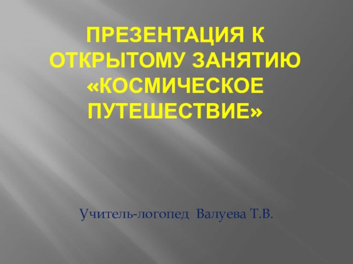 Презентация к открытому занятию «Космическое путешествие»Учитель-логопед Валуева Т.В.