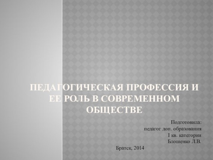 Педагогическая профессия и ее роль в современном обществеПодготовила:педагог доп. образованияI кв. категорииБлошенко Л.В.Братск, 2014