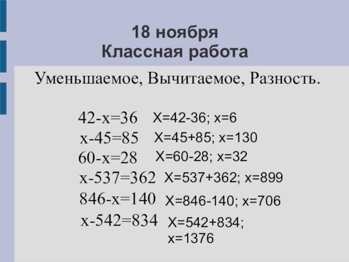 18 ноября Классная работаХ=42-36; х=6Х=45+85; х=130Х=60-28; х=32Х=537+362; х=899Х=846-140; х=706Х=542+834; х=1376Уменьшаемое, Вычитаемое, Разность.42-х=36х-45=8560-х=28х-537=362846-х=140х-542=834