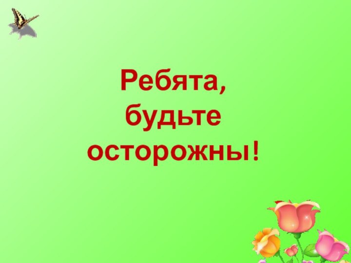 Ребята,  будьте осторожны!