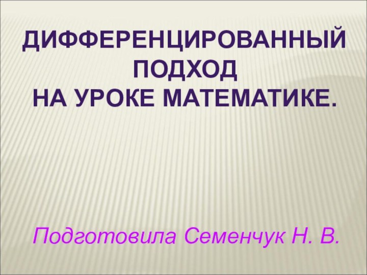 ДИФФЕРЕНЦИРОВАННЫЙ ПОДХОД НА УРОКЕ МАТЕМАТИКЕ.Подготовила Семенчук Н. В.