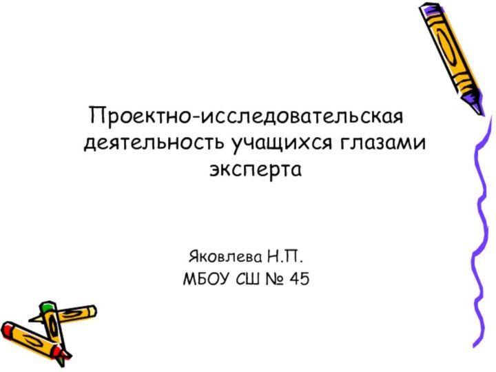 Проектно-исследовательская деятельность учащихся глазами экспертаЯковлева Н.П.МБОУ СШ № 45