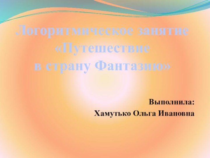 Логоритмическое занятие «Путешествие  в страну Фантазию»Выполнила: Хамутько Ольга Ивановна