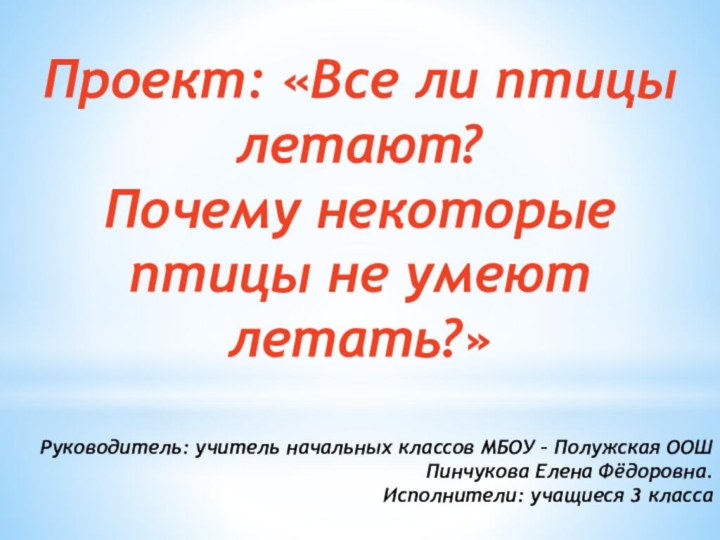 Проект: «Все ли птицы летают?Почему некоторые птицы не умеют летать?»Руководитель: учитель начальных