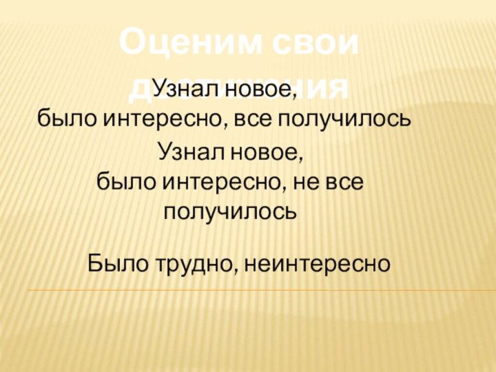 Оценим свои достиженияУзнал новое,было интересно, все получилосьУзнал новое,было интересно, не все получилосьБыло трудно, неинтересно