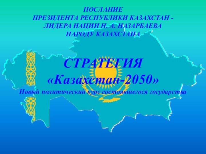 ПОСЛАНИЕПРЕЗИДЕНТА РЕСПУБЛИКИ КАЗАХСТАН -ЛИДЕРА НАЦИИ Н. А. НАЗАРБАЕВАНАРОДУ КАЗАХСТАНАСТРАТЕГИЯ «Казахстан-2050»Новый политический курс состоявшегося государства