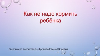 Консультация для родителей Как не надо кормить ребёнка презентация к уроку (младшая группа)