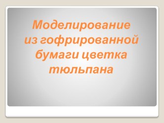 Моделирование из гофрированной бумаги цветка тюльпана презентация к уроку по теме