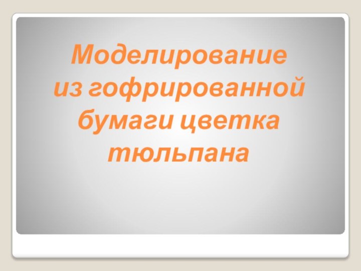 Моделирование  из гофрированной бумаги цветка тюльпана