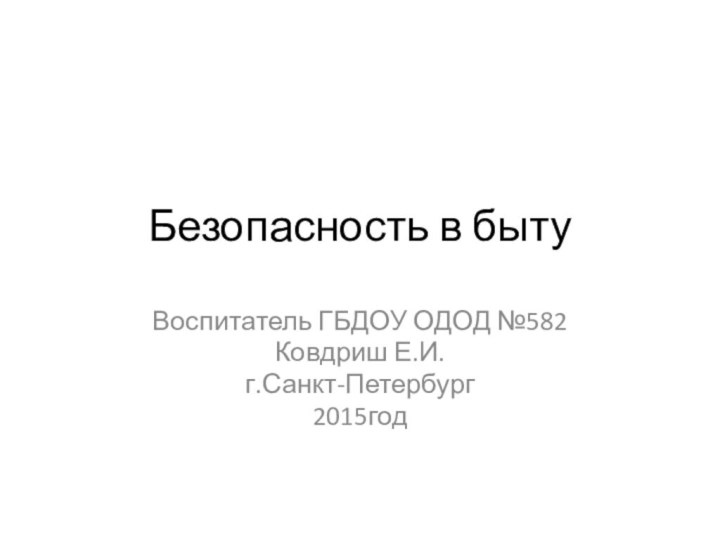 Безопасность в бытуВоспитатель ГБДОУ ОДОД №582Ковдриш Е.И.г.Санкт-Петербург2015год