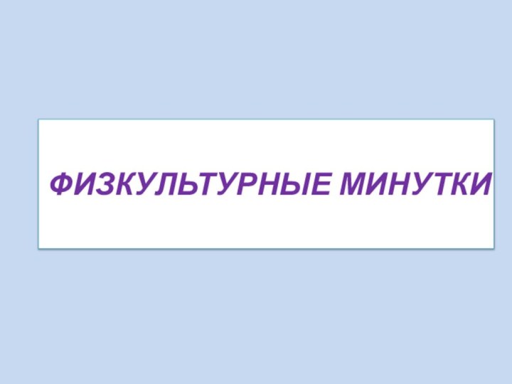 ФИЗКУЛЬТУРНЫЕ МИНУТКИ