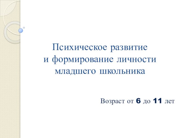 Психическое развитие  и формирование личности  младшего школьникаВозраст от 6 до 11 лет