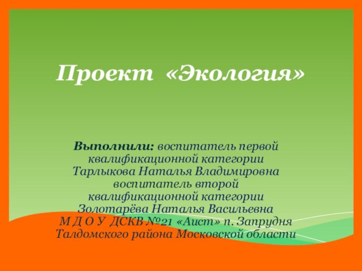 Проект «Экология»Выполнили: воспитатель первой квалификационной категорииТарлыкова Наталья Владимировнавоспитатель второй квалификационной категорииЗолотарёва Наталья