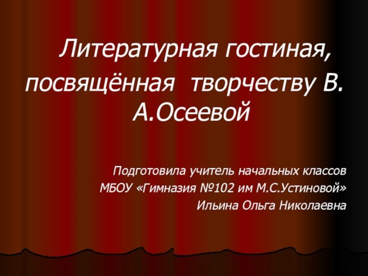 Литературная гостиная,посвящённая творчеству В.А.ОсеевойПодготовила учитель начальных классов МБОУ «Гимназия №102 им М.С.Устиновой»Ильина Ольга Николаевна