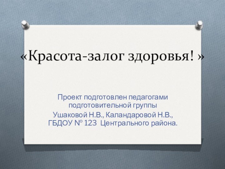 «Красота-залог здоровья! »Проект подготовлен педагогами подготовительной группыУшаковой Н.В., Каландаровой Н.В.,  ГБДОУ № 123 Центрального района.