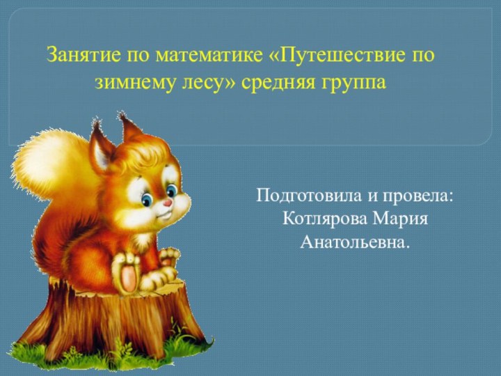 Занятие по математике «Путешествие по зимнему лесу» средняя группаПодготовила и провела: Котлярова Мария Анатольевна.