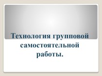 Технология групповой самостоятельной работы. методическая разработка