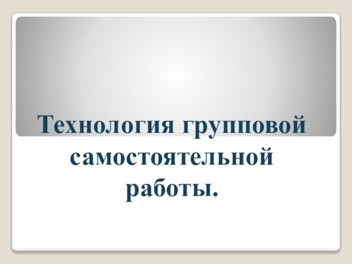 Технология групповой самостоятельной работы.