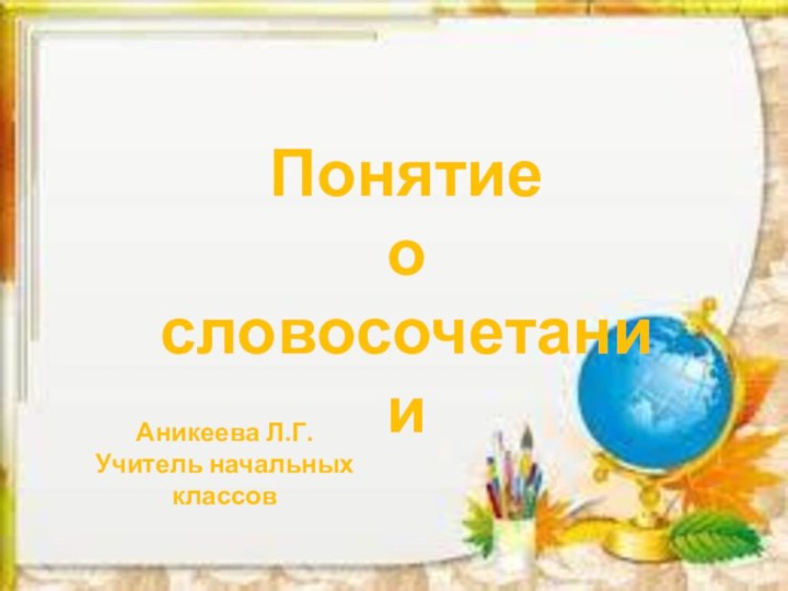 Понятие о словосочетанииАникеева Л.Г.Учитель начальных классов