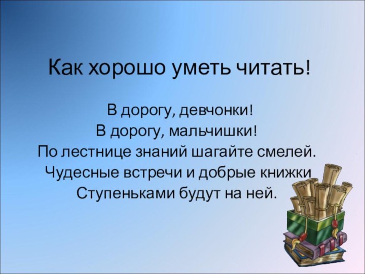 Как хорошо уметь читать! В дорогу, девчонки!В дорогу, мальчишки!По лестнице знаний шагайте