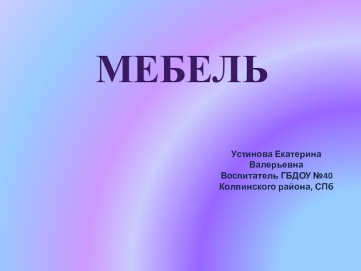 Устинова Екатерина ВалерьевнаВоспитатель ГБДОУ №40 Колпинского района, СПбМЕБЕЛЬ